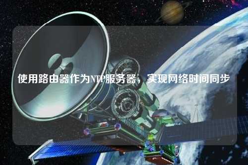 使用路由器作為NTP服務(wù)器，實(shí)現(xiàn)網(wǎng)絡(luò)時(shí)間同步