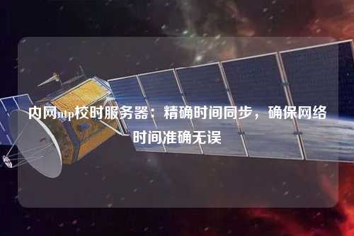 內(nèi)網(wǎng)ntp校時(shí)服務(wù)器：精確時(shí)間同步，確保網(wǎng)絡(luò)時(shí)間準(zhǔn)確無(wú)誤
