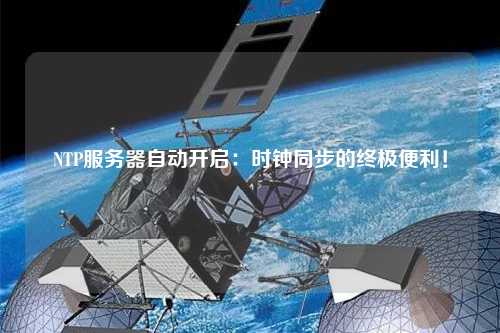 NTP服務(wù)器自動(dòng)開啟：時(shí)鐘同步的終極便利！