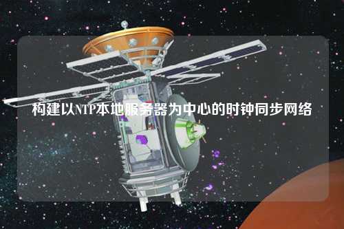 構(gòu)建以NTP本地服務器為中心的時鐘同步網(wǎng)絡