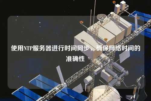 使用NTP服務器進行時間同步，確保網(wǎng)絡時間的準確性