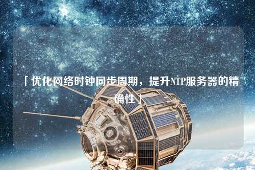 「優(yōu)化網(wǎng)絡時鐘同步周期，提升NTP服務器的精確性」