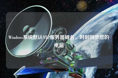 Windows系統(tǒng)默認(rèn)NTP服務(wù)器域名，時(shí)刻同步您的電腦