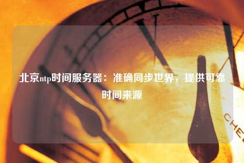 北京ntp時間服務器：準確同步世界，提供可靠時間來源