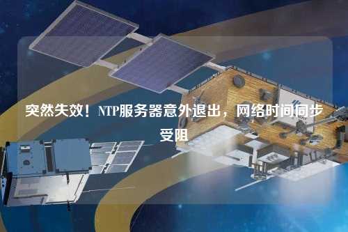 突然失效！NTP服務(wù)器意外退出，網(wǎng)絡(luò)時(shí)間同步受阻