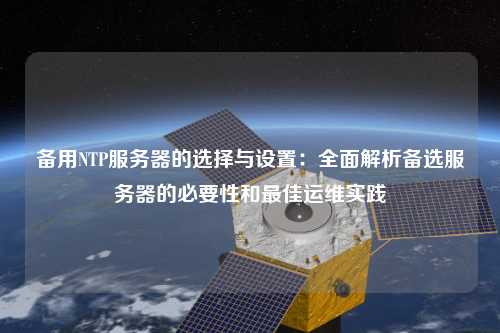 備用NTP服務(wù)器的選擇與設(shè)置：全面解析備選服務(wù)器的必要性和最佳運(yùn)維實(shí)踐