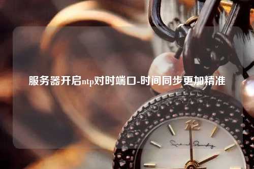 服務(wù)器開啟ntp對時端口-時間同步更加精準(zhǔn)