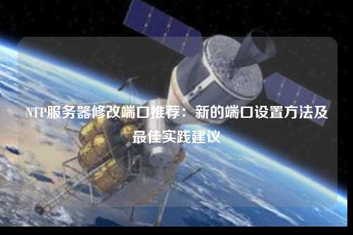 NTP服務(wù)器修改端口推薦：新的端口設(shè)置方法及最佳實踐建議