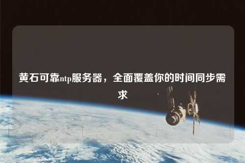 黃石可靠ntp服務(wù)器，全面覆蓋你的時間同步需求