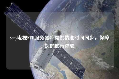 Sony電視NTP服務(wù)器：提供精準(zhǔn)時間同步，保障您的影音體驗