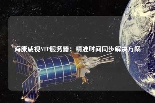 海康威視NTP服務(wù)器：精準時間同步解決方案