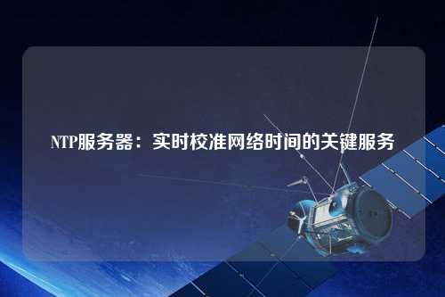 NTP服務(wù)器：實時校準(zhǔn)網(wǎng)絡(luò)時間的關(guān)鍵服務(wù)