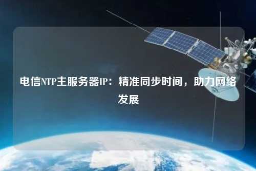 電信NTP主服務(wù)器IP：精準(zhǔn)同步時間，助力網(wǎng)絡(luò)發(fā)展
