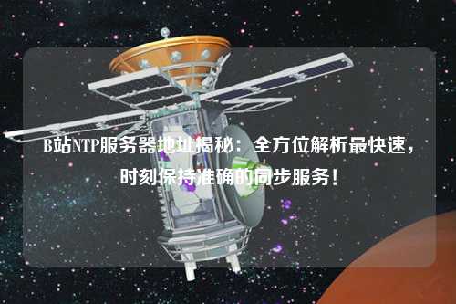 B站NTP服務(wù)器地址揭秘：全方位解析最快速，時(shí)刻保持準(zhǔn)確的同步服務(wù)！
