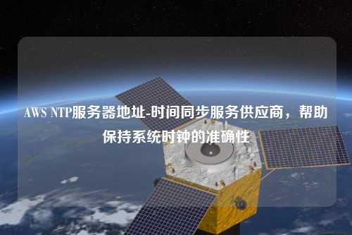 AWS NTP服務(wù)器地址-時(shí)間同步服務(wù)供應(yīng)商，幫助保持系統(tǒng)時(shí)鐘的準(zhǔn)確性