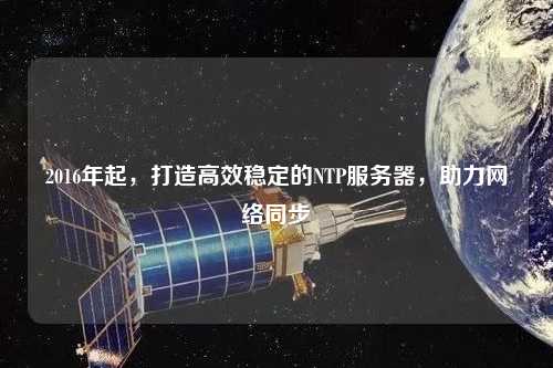 2016年起，打造高效穩(wěn)定的NTP服務(wù)器，助力網(wǎng)絡(luò)同步