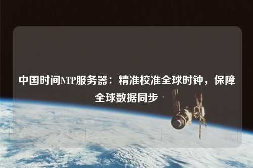 中國時間NTP服務器：精準校準全球時鐘，保障全球數(shù)據(jù)同步