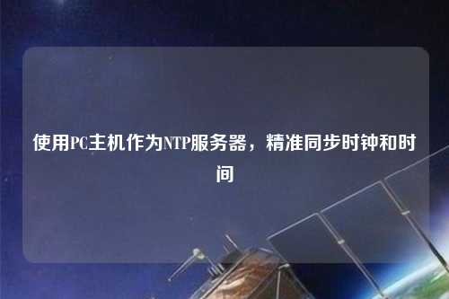 使用PC主機作為NTP服務(wù)器，精準(zhǔn)同步時鐘和時間