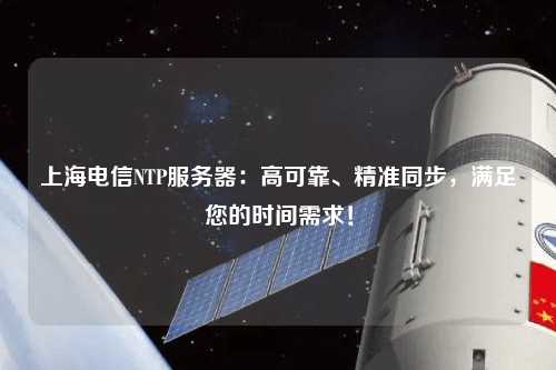 上海電信NTP服務(wù)器：高可靠、精準(zhǔn)同步，滿足您的時間需求！
