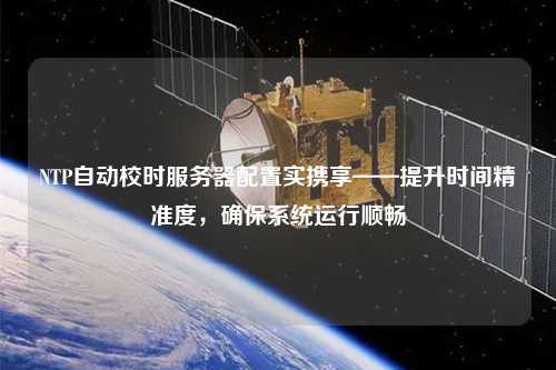 NTP自動校時服務(wù)器配置實攜享——提升時間精準(zhǔn)度，確保系統(tǒng)運行順暢