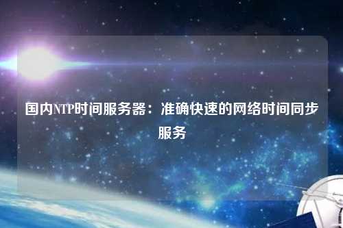 國內(nèi)NTP時間服務(wù)器：準(zhǔn)確快速的網(wǎng)絡(luò)時間同步服務(wù)