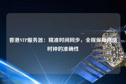 香港NTP服務(wù)器：精準(zhǔn)時(shí)間同步，全程保障網(wǎng)絡(luò)時(shí)鐘的準(zhǔn)確性