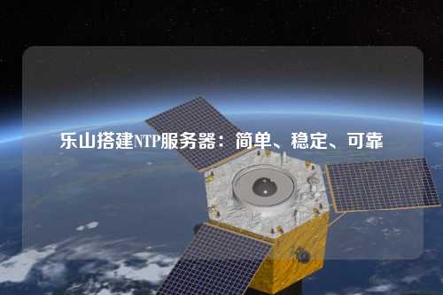 樂(lè)山搭建NTP服務(wù)器：簡(jiǎn)單、穩(wěn)定、可靠