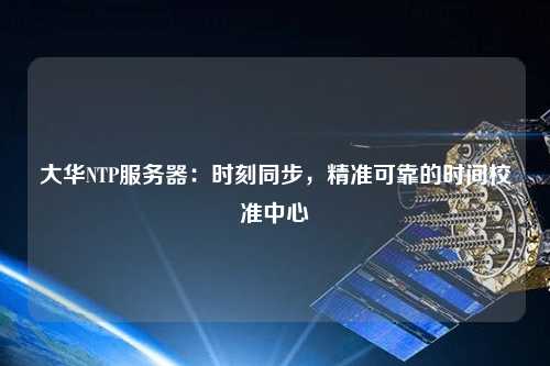 大華NTP服務(wù)器：時(shí)刻同步，精準(zhǔn)可靠的時(shí)間校準(zhǔn)中心