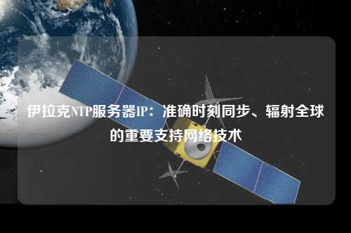 伊拉克NTP服務(wù)器IP：準(zhǔn)確時(shí)刻同步、輻射全球的重要支持網(wǎng)絡(luò)技術(shù)