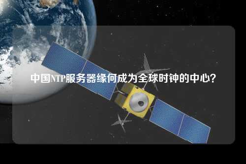 中國(guó)NTP服務(wù)器緣何成為全球時(shí)鐘的中心？