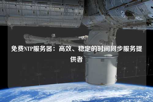免費NTP服務(wù)器：高效、穩(wěn)定的時間同步服務(wù)提供者