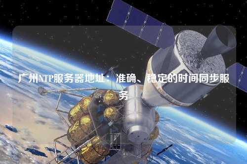 廣州NTP服務(wù)器地址：準(zhǔn)確、穩(wěn)定的時間同步服務(wù)