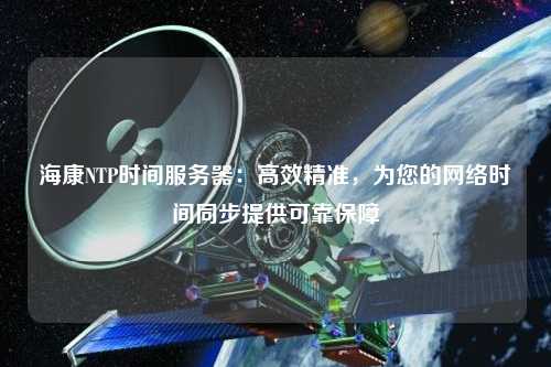 ?？礜TP時間服務(wù)器：高效精準(zhǔn)，為您的網(wǎng)絡(luò)時間同步提供可靠保障