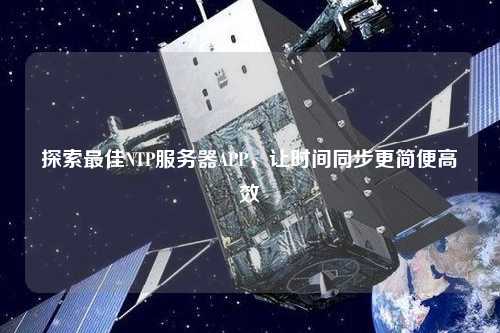 探索最佳NTP服務(wù)器APP，讓時(shí)間同步更簡(jiǎn)便高效