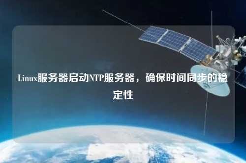 Linux服務(wù)器啟動NTP服務(wù)器，確保時間同步的穩(wěn)定性