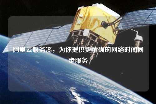阿里云服務(wù)器，為你提供更精確的網(wǎng)絡(luò)時間同步服務(wù)