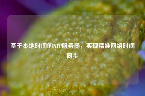 基于本地時間的NTP服務器，實現(xiàn)精準網(wǎng)絡時間同步