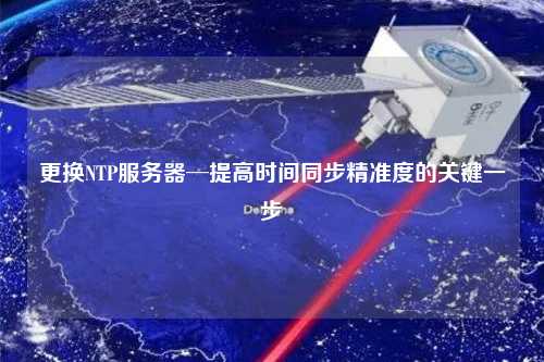 更換NTP服務(wù)器─提高時間同步精準(zhǔn)度的關(guān)鍵一步