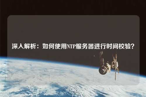 深入解析：如何使用NTP服務(wù)器進(jìn)行時(shí)間校驗(yàn)？