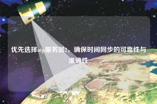 優(yōu)先選擇ntp服務(wù)器2，確保時(shí)間同步的可靠性與準(zhǔn)確性