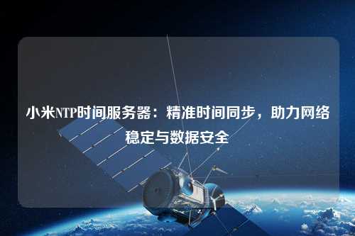小米NTP時(shí)間服務(wù)器：精準(zhǔn)時(shí)間同步，助力網(wǎng)絡(luò)穩(wěn)定與數(shù)據(jù)安全