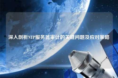 深入剖析NTP服務(wù)器審計的關(guān)鍵問題及應(yīng)對策略
