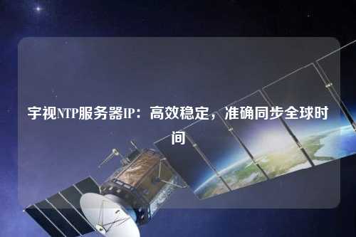 宇視NTP服務(wù)器IP：高效穩(wěn)定，準(zhǔn)確同步全球時間