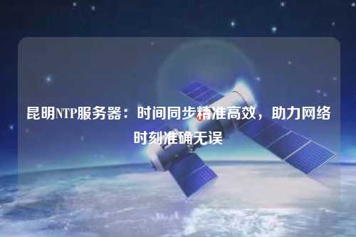 昆明NTP服務(wù)器：時間同步精準(zhǔn)高效，助力網(wǎng)絡(luò)時刻準(zhǔn)確無誤