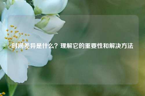 時間差異是什么？理解它的重要性和解決方法