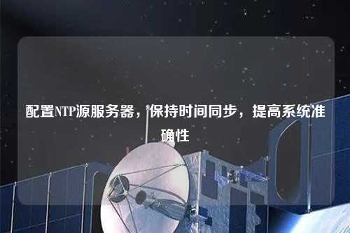 配置NTP源服務(wù)器，保持時間同步，提高系統(tǒng)準(zhǔn)確性