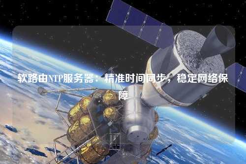 軟路由NTP服務(wù)器：精準(zhǔn)時間同步，穩(wěn)定網(wǎng)絡(luò)保障