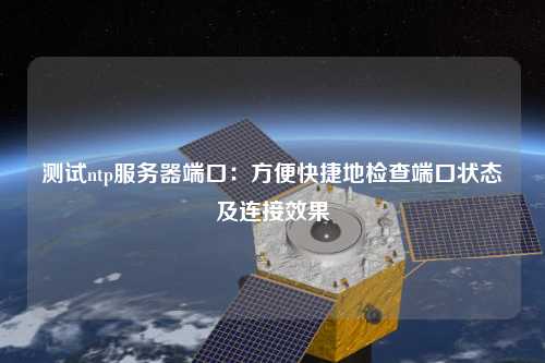 測試ntp服務器端口：方便快捷地檢查端口狀態(tài)及連接效果