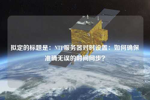 擬定的標(biāo)題是：NTP服務(wù)器對(duì)時(shí)設(shè)置：如何確保準(zhǔn)確無(wú)誤的時(shí)間同步？