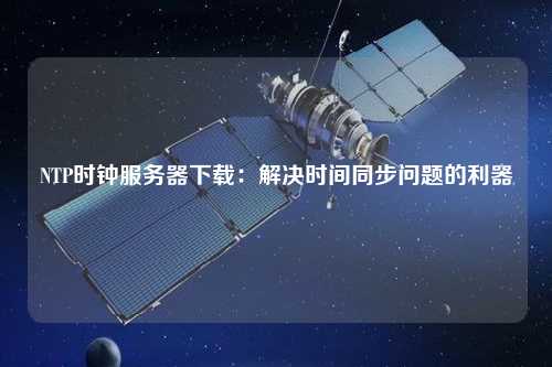NTP時鐘服務(wù)器下載：解決時間同步問題的利器